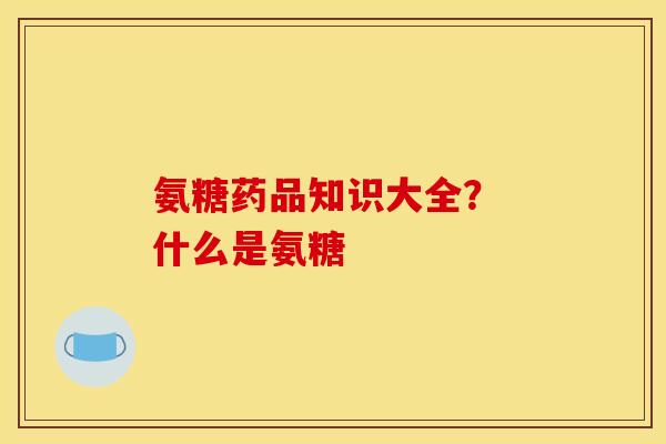 氨糖药品知识大全？ 什么是氨糖