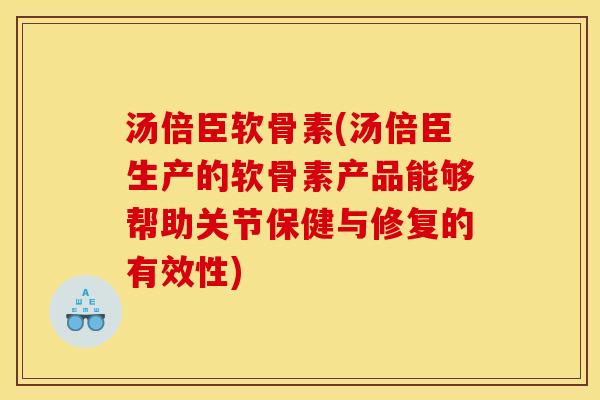 汤倍臣软骨素(汤倍臣生产的软骨素产品能够帮助关节保健与修复的有效性)