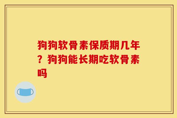 狗狗软骨素保质期几年？狗狗能长期吃软骨素吗