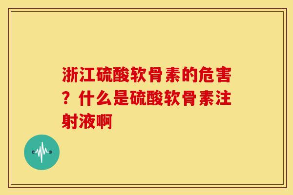 浙江硫酸软骨素的危害？什么是硫酸软骨素注射液啊