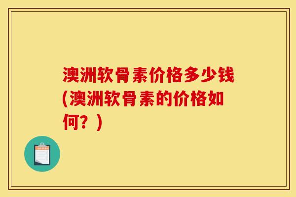 澳洲软骨素价格多少钱(澳洲软骨素的价格如何？)