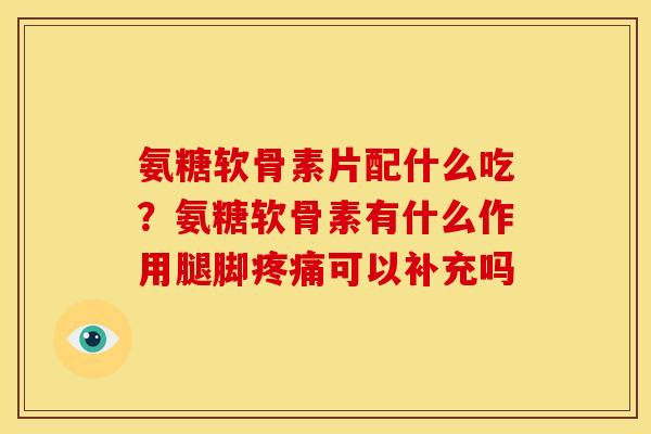氨糖软骨素片配什么吃？氨糖软骨素有什么作用腿脚疼痛可以补充吗