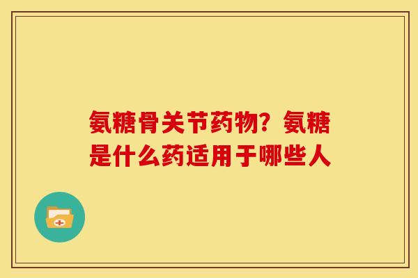 氨糖骨关节药物？氨糖是什么药适用于哪些人
