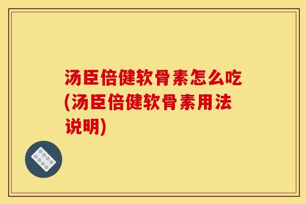 汤臣倍健软骨素怎么吃(汤臣倍健软骨素用法说明)