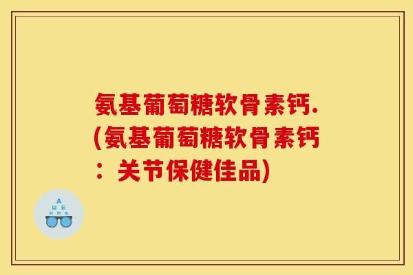 氨基葡萄糖软骨素钙.(氨基葡萄糖软骨素钙：关节保健佳品)