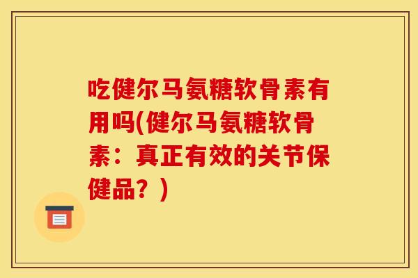 吃健尔马氨糖软骨素有用吗(健尔马氨糖软骨素：真正有效的关节保健品？)