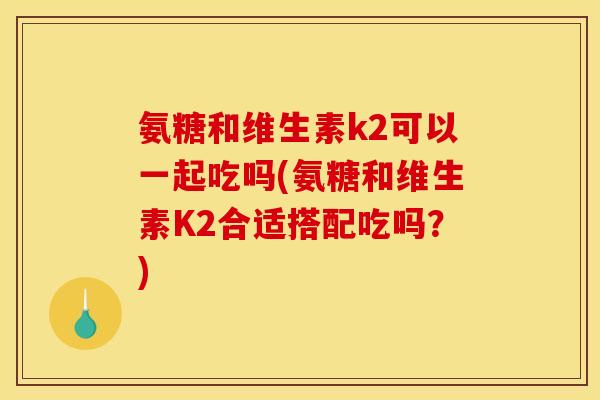 氨糖和维生素k2可以一起吃吗(氨糖和维生素K2合适搭配吃吗？)