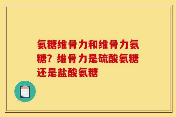氨糖维骨力和维骨力氨糖？维骨力是硫酸氨糖还是盐酸氨糖