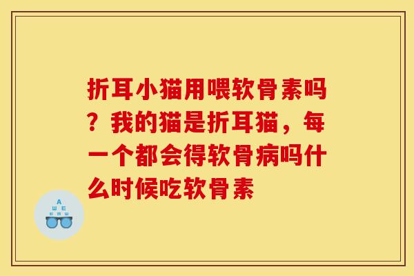 折耳小猫用喂软骨素吗？我的猫是折耳猫，每一个都会得软骨病吗什么时候吃软骨素