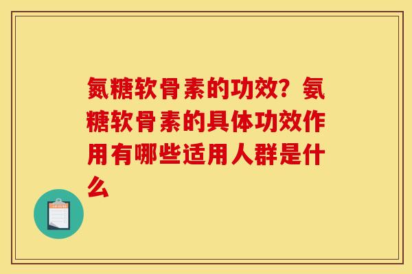 氮糖软骨素的功效？氨糖软骨素的具体功效作用有哪些适用人群是什么