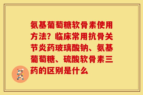 氨基葡萄糖软骨素使用方法？临床常用抗骨关节炎药玻璃酸钠、氨基葡萄糖、硫酸软骨素三药的区别是什么