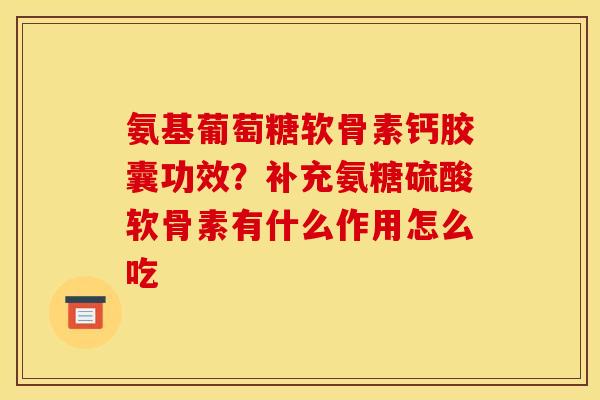 氨基葡萄糖软骨素钙胶囊功效？补充氨糖硫酸软骨素有什么作用怎么吃