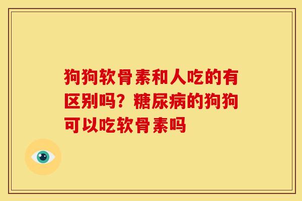 狗狗软骨素和人吃的有区别吗？糖尿病的狗狗可以吃软骨素吗
