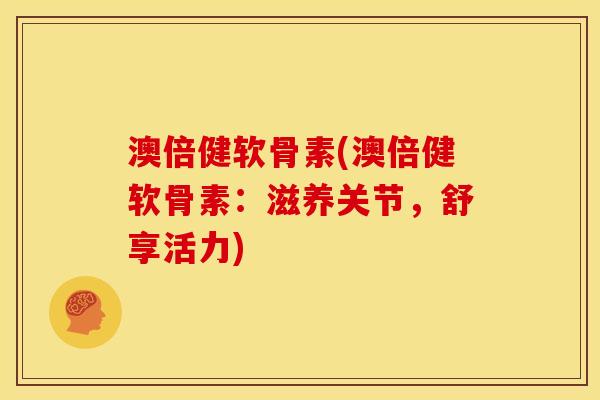 澳倍健软骨素(澳倍健软骨素：滋养关节，舒享活力)