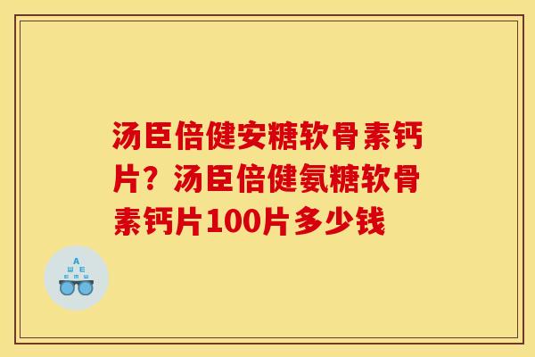 汤臣倍健安糖软骨素钙片？汤臣倍健氨糖软骨素钙片100片多少钱