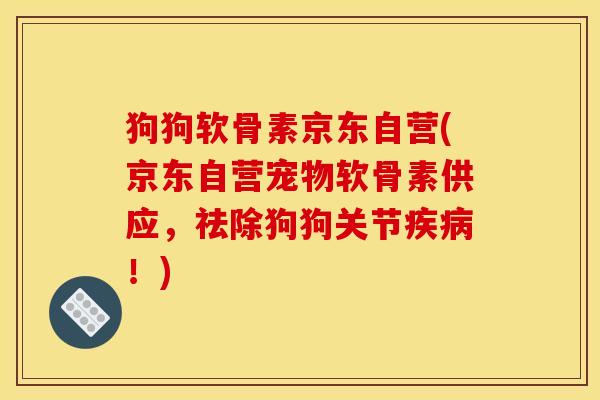 狗狗软骨素京东自营(京东自营宠物软骨素供应，祛除狗狗关节疾病！)