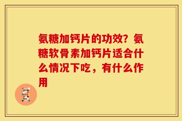 氨糖加钙片的功效?氨糖软骨素加钙片适合什么情况下吃,有什么作用-第1张图片-关节骑士 氨糖加钙片的功效?氨糖软骨素加钙片适合什么情况下吃,有什么作用-第1张图片-关节骑士
