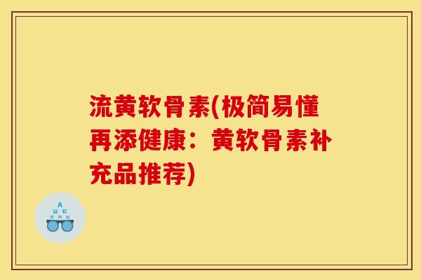 流黄软骨素(极简易懂再添健康：黄软骨素补充品推荐)