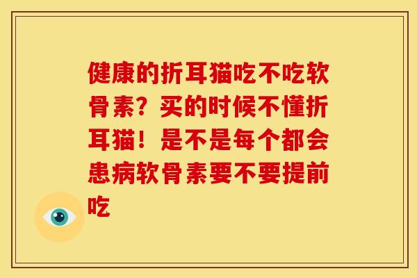 健康的折耳猫吃不吃软骨素？买的时候不懂折耳猫！是不是每个都会患病软骨素要不要提前吃