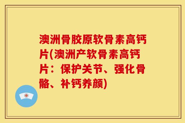澳洲骨胶原软骨素高钙片(澳洲产软骨素高钙片：保护关节、强化骨骼、补钙养颜)