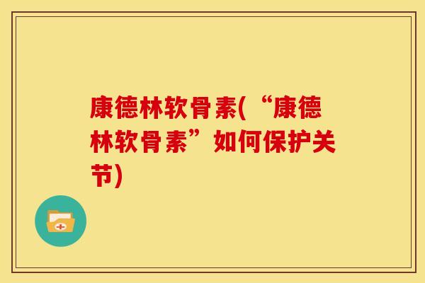 康德林软骨素(“康德林软骨素”如何保护关节)