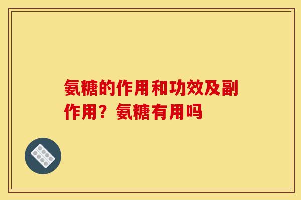 氨糖的作用和功效及副作用？氨糖有用吗