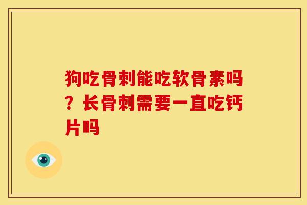 狗吃骨刺能吃软骨素吗？长骨刺需要一直吃钙片吗