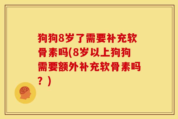 狗狗8岁了需要补充软骨素吗(8岁以上狗狗需要额外补充软骨素吗？)