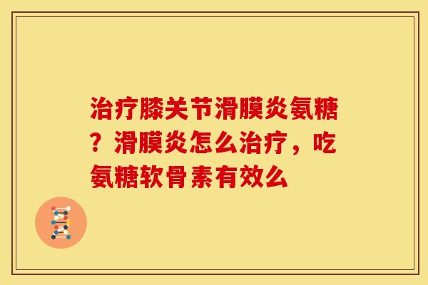 治疗膝关节滑膜炎氨糖？滑膜炎怎么治疗，吃氨糖软骨素有效么