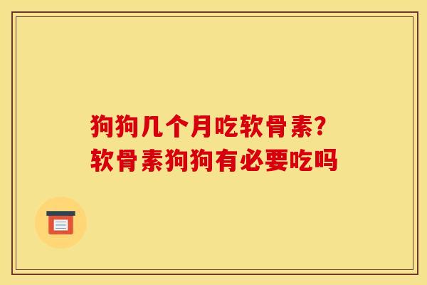 狗狗几个月吃软骨素？软骨素狗狗有必要吃吗