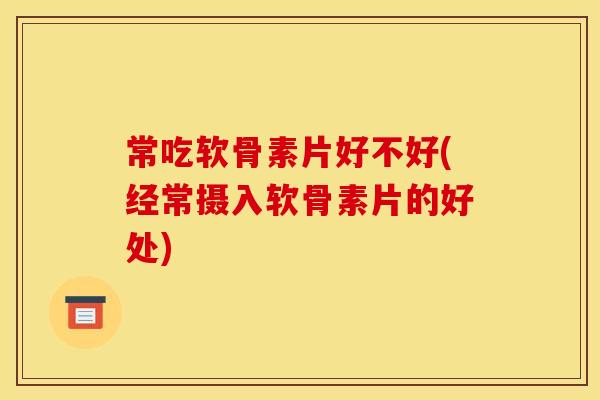 常吃软骨素片好不好(经常摄入软骨素片的好处)