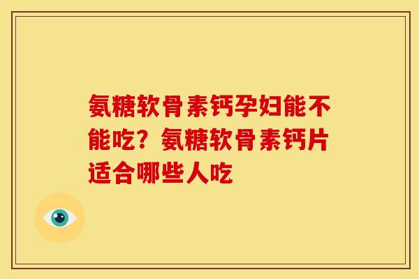 氨糖软骨素钙孕妇能不能吃？氨糖软骨素钙片适合哪些人吃
