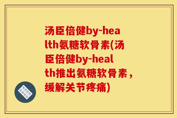 汤臣倍健by-health氨糖软骨素(汤臣倍健by-health推出氨糖软骨素，缓解关节疼痛)
