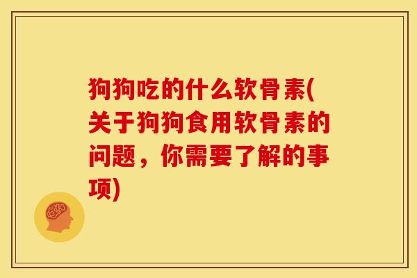 狗狗吃的什么软骨素(关于狗狗食用软骨素的问题，你需要了解的事项)