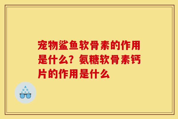宠物鲨鱼软骨素的作用是什么？氨糖软骨素钙片的作用是什么