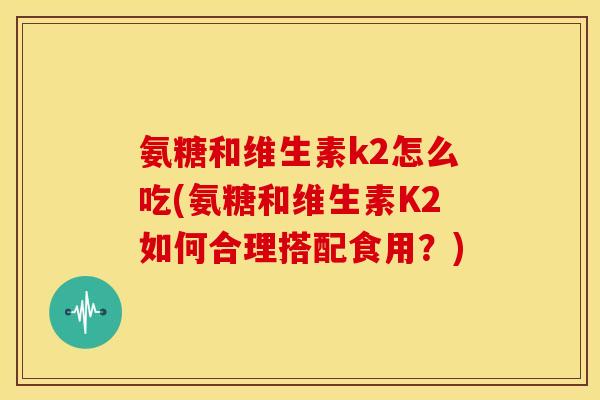 氨糖和维生素k2怎么吃(氨糖和维生素K2如何合理搭配食用？)