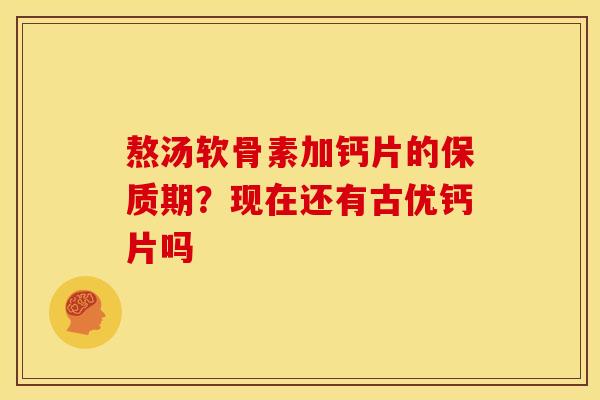 熬汤软骨素加钙片的保质期？现在还有古优钙片吗