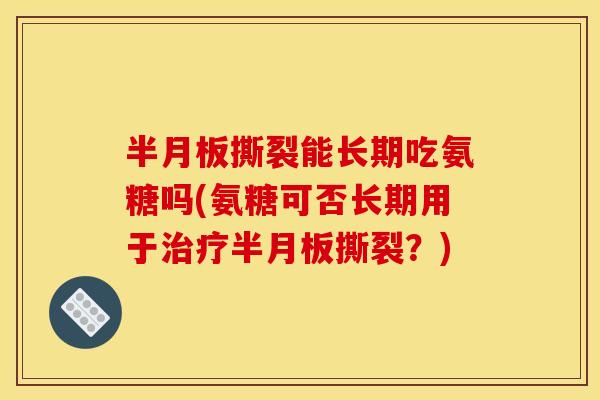 半月板撕裂能长期吃氨糖吗(氨糖可否长期用于治疗半月板撕裂？)