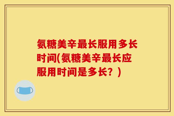 氨糖美辛最长服用多长时间(氨糖美辛最长应服用时间是多长？)
