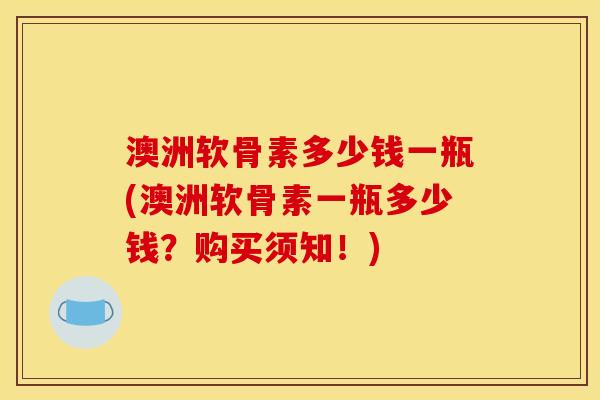 澳洲软骨素多少钱一瓶(澳洲软骨素一瓶多少钱？购买须知！)