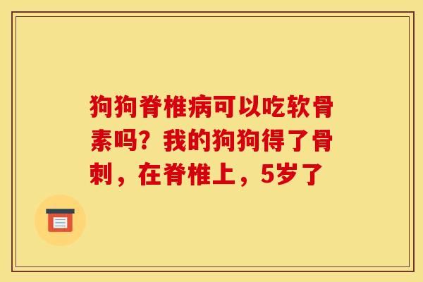 狗狗脊椎病可以吃软骨素吗？我的狗狗得了骨刺，在脊椎上，5岁了