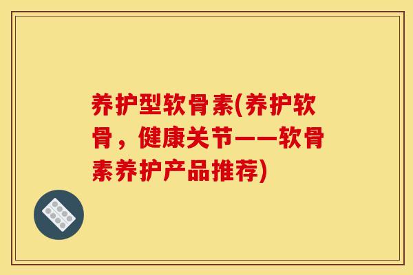 养护型软骨素(养护软骨，健康关节——软骨素养护产品推荐)