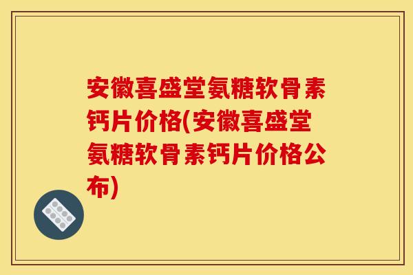 安徽喜盛堂氨糖软骨素钙片价格(安徽喜盛堂氨糖软骨素钙片价格公布)