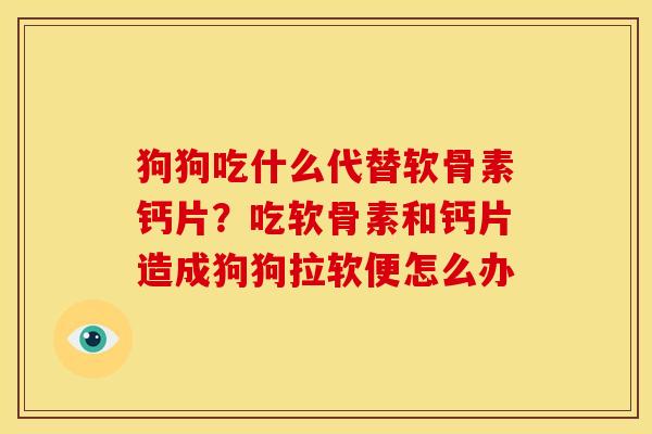 狗狗吃什么代替软骨素钙片？吃软骨素和钙片造成狗狗拉软便怎么办