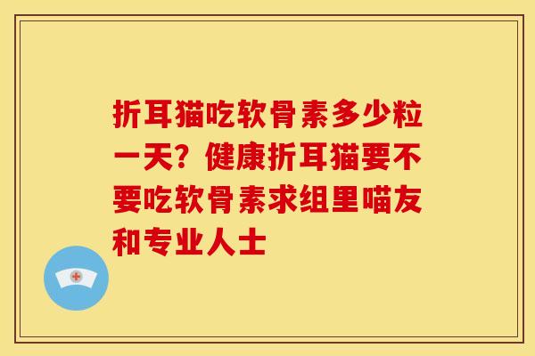 折耳猫吃软骨素多少粒一天？健康折耳猫要不要吃软骨素求组里喵友和专业人士