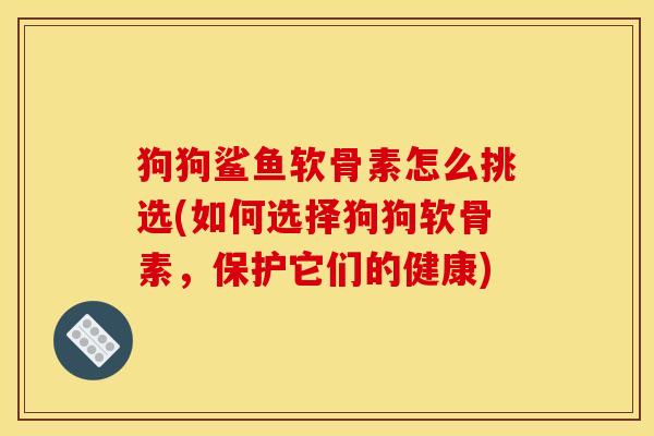 狗狗鲨鱼软骨素怎么挑选(如何选择狗狗软骨素，保护它们的健康)