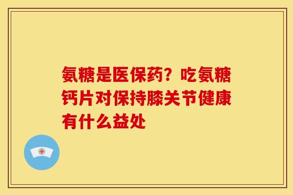 氨糖是医保药？吃氨糖钙片对保持膝关节健康有什么益处