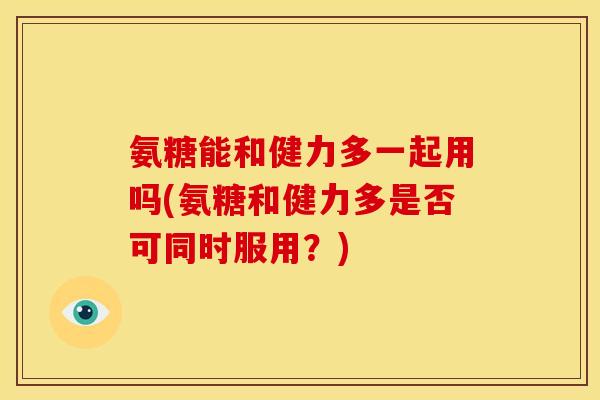 氨糖能和健力多一起用吗(氨糖和健力多是否可同时服用？)