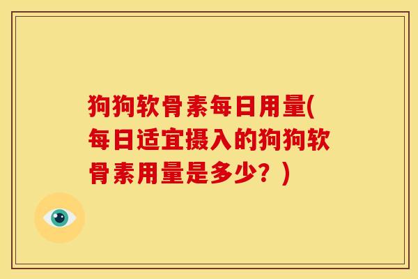 狗狗软骨素每日用量(每日适宜摄入的狗狗软骨素用量是多少？)