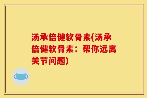 汤承倍健软骨素(汤承倍健软骨素:帮你远离关节问题)-第1张图片-关节骑士 汤承倍健软骨素(汤承倍健软骨素:帮你远离关节问题)-第1张图片-关节骑士